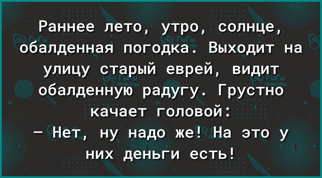 Раннее лето утро солнце обалденная погодка Выходит на улицу старый еврей видит обалденную радугу Грустно качает головой Нет ну надо же На это у них деньги есть