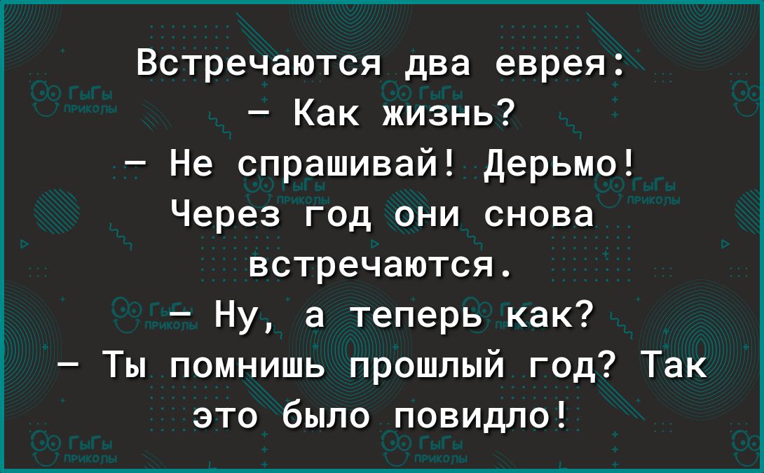 Встречаются два еврея Как жизнь Не спрашивай дерьмо Через год они снова встречаются Ну а теперь как Ты помнишь прошлый год Так это было повидло