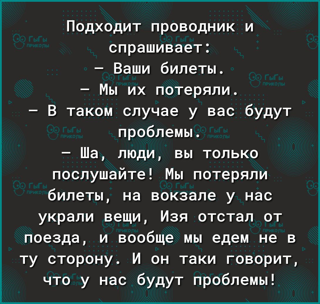 Подходит проводник и спрашивает Ваши билеты Мы их потеряли В таком случае у вас будут проблемы Ша люди вы только послушайте Мы потеряли билеты на вокзале у нас украли вещи Изя отстал от поезда и вообще мы едем не в ту сторону И он таки говорит что у нас будут проблемы