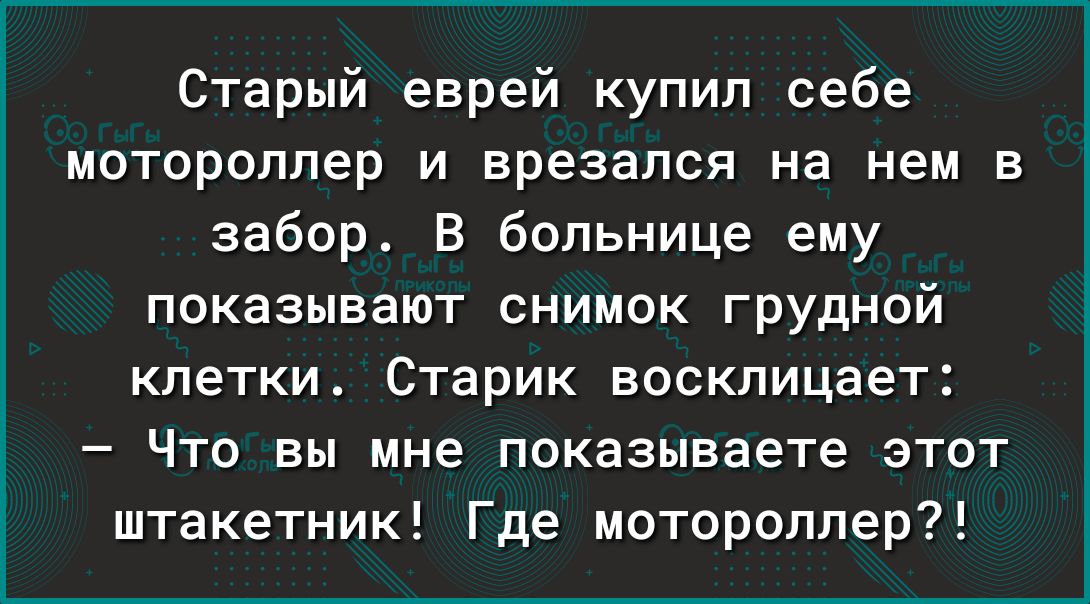 Старый еврей купил себе мотороллер и врезался на нем в забор В больнице ему показывают снимок грудной клетки Старик восклицает Что вы мне показываете этот штакетник Где мотороллер