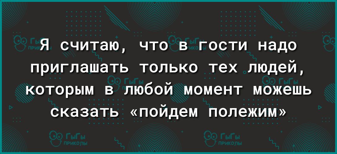 я считаю что в гости надо приглашать только тех людей которым в любой момент можешь сказать пойдем попежим