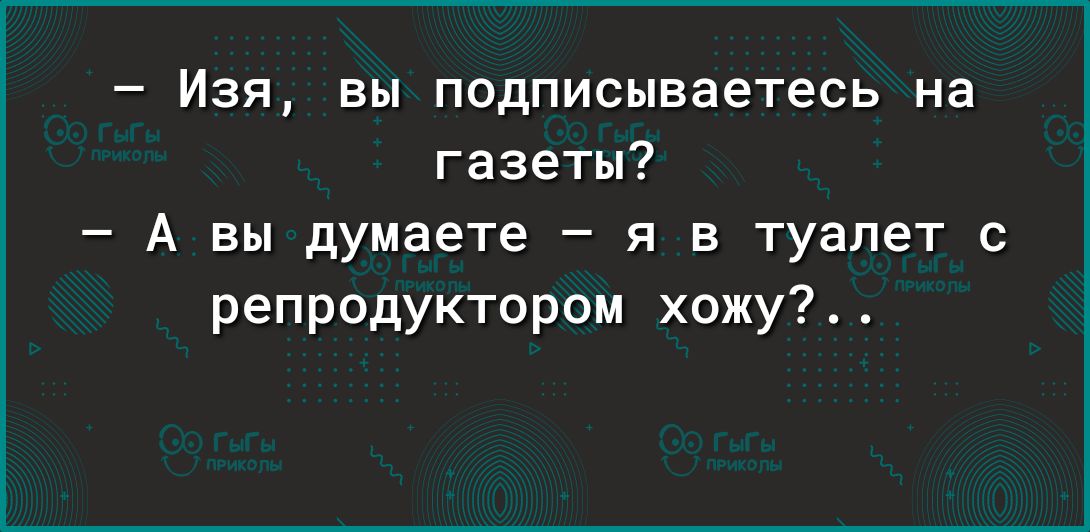 Изя вы подписываетесь на газеты А вы думаете я в туалет с репродуктором хожу