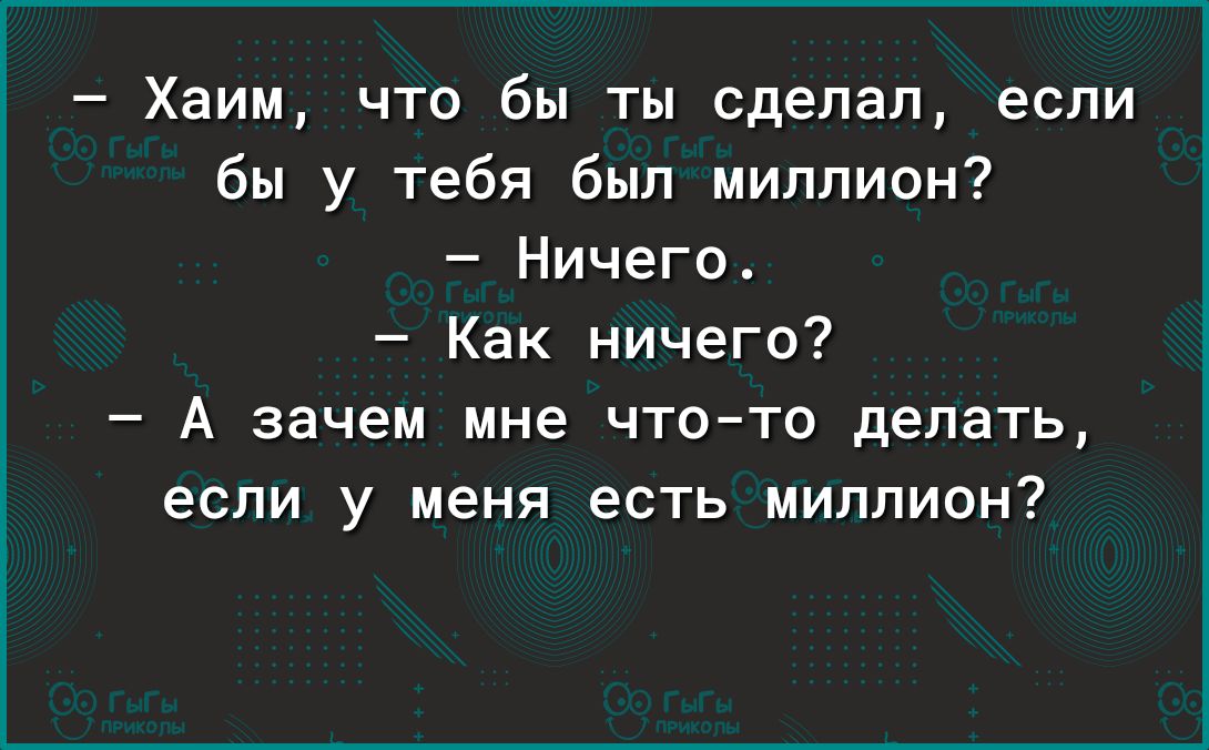 Хаим что бы ты сделал если бы у тебя был миллион Ничего Как ничего А зачем мне чтото делать если у меня есть миллион