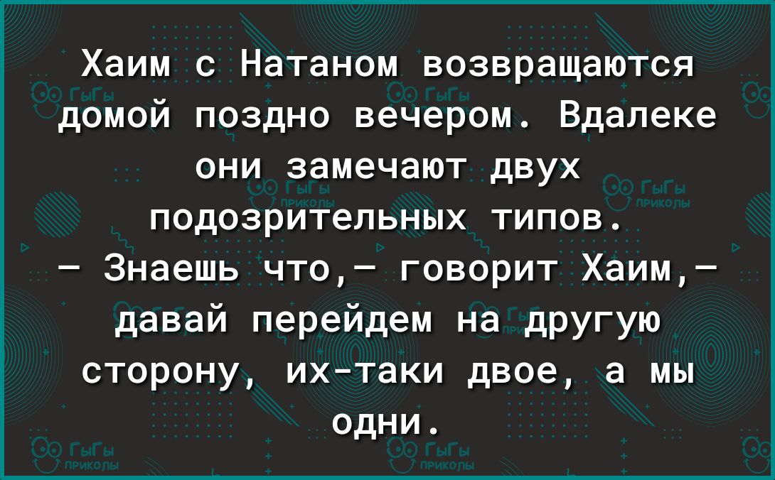 Хаим с Натаном возвращаются домой поздно вечером Вдалеке они замечают двух ПОДОЗРИТеПЬНЫХ ТИПОВ Знаешь что говорит Хаим давай перейдем на дРУгую сторону их таки двое а мы одни