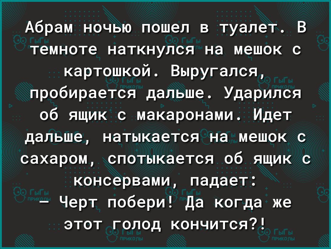 Абрам ночью пошел в туалет В темноте наткнулся на мешок с картошкой Выругапся пробирается дальше Ударипся об ящик с макаронами Идет дальше натыкается на мешок с сахаром спотыкается об ящик с консервами падает Черт побери да когда же этот голод кончится