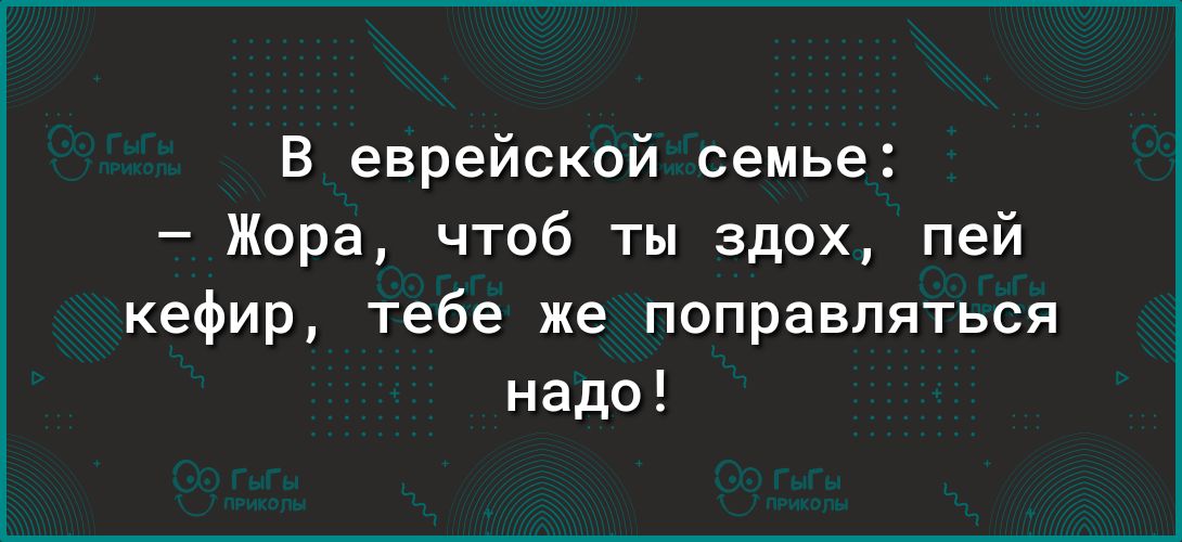 В еврейской семье Жора чтоб ты здох пей кефир тебе же поправляться надо