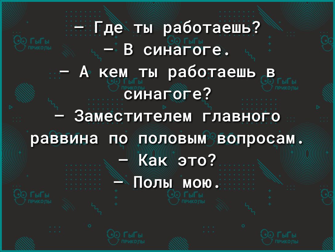 Где ты работаешь В синагоге А кем ты работаешь в синагоге Заместителем главного раввина по половым вопросам Как это Попы мою