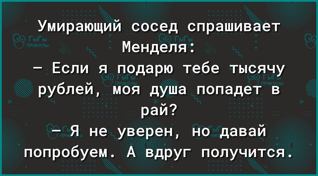 Умирающий сосед спрашивает Менделя Если я подарю тебе тысячу рублей моя душа попадет в рай Я не уверен но давай попробуем А вдруг получится