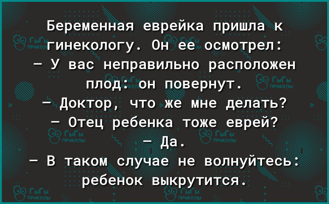 Беременная еврейка пришла к гинекологу Он ее осмотрел У вас неправильно расположен плод он повернут доктор что же мне делать Отец ребенка тоже еврей да В таком случае не волнуйтесь ребенок выкрутится