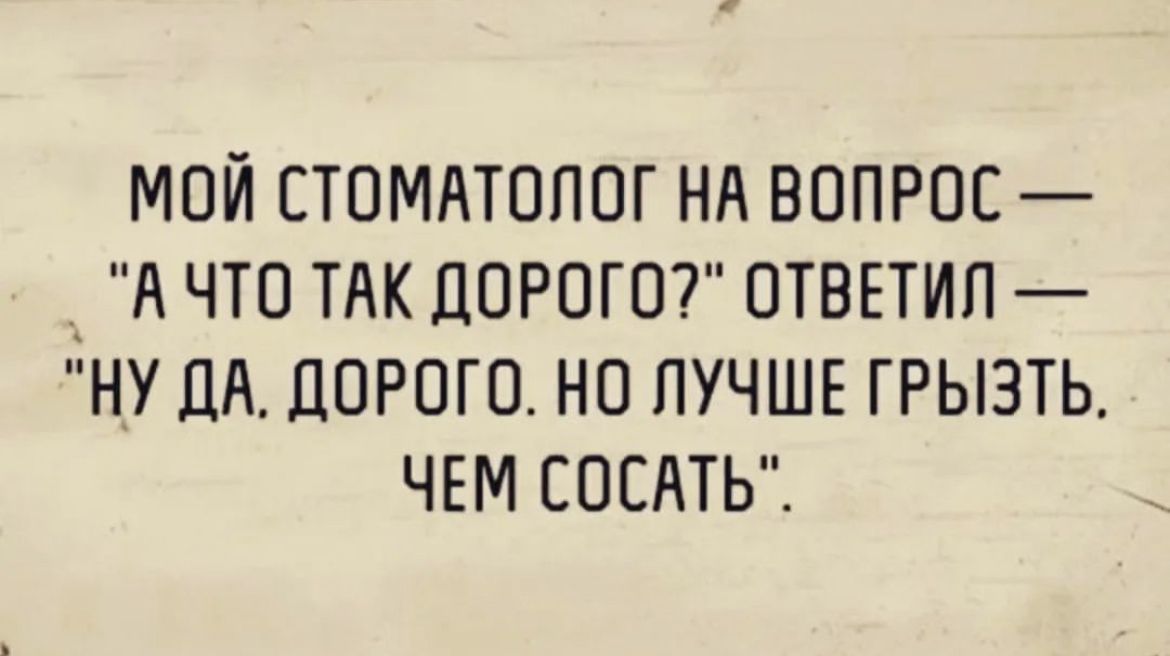 МОЙ СТОМАТОЛОГ НА ВОПРОС _ А ЧТО ТАК ДОРОГО ОТВЕТИЛ НУ ЦА ДОРОГО НО ЛУЧШЕ ГРЫЭТЬ ЧЕМ СОСАТЬ