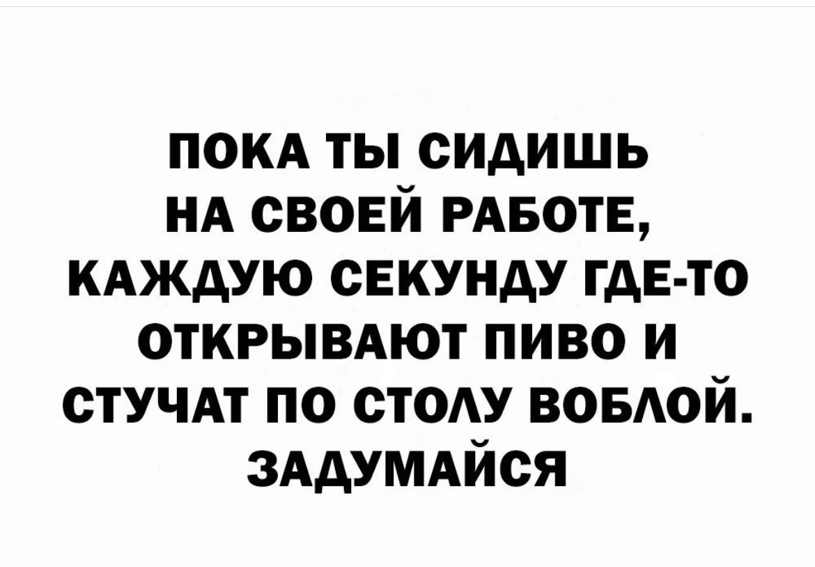 покд ты сидишь НА своей РАБОТЕ кдждую секунду ГДЕ ТО открывдют пиво и стучАт по стом воыюй зддумдйся