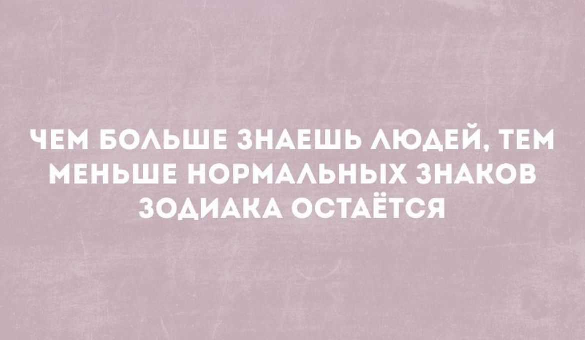 ЧЕМ БОАЬШЕ ЗНАЕШЬ АЮАЕЙ ТЕМ МЕНЬШЕ НОРМААЬНЬХ ЗНАКОВ ЗОАИАКА ОСТАЕТСЯ
