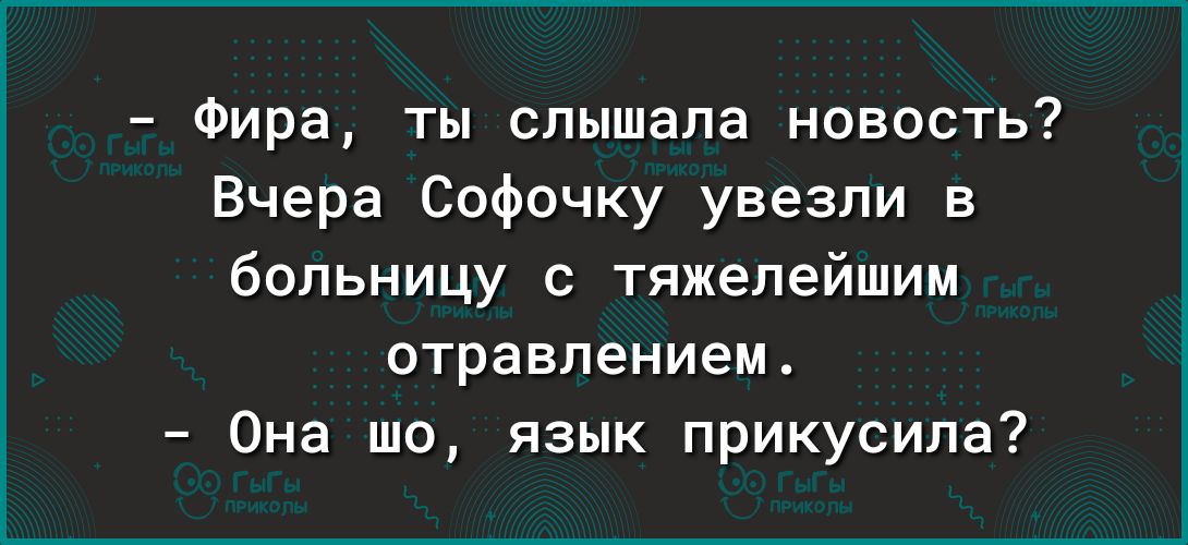 Фира ты слышала новость Вчера Софочку увезли в больницу с тяжелейшим отравлением Она шо язык прикусипа