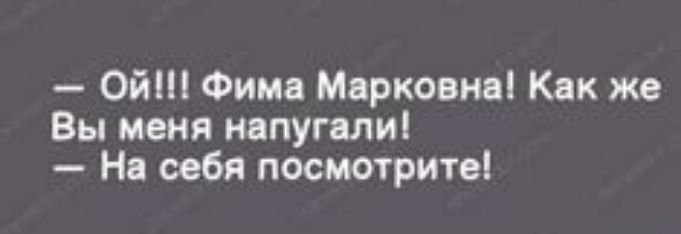 0й Фима Марковна Как же Вы меня напугали На себя посмотрите