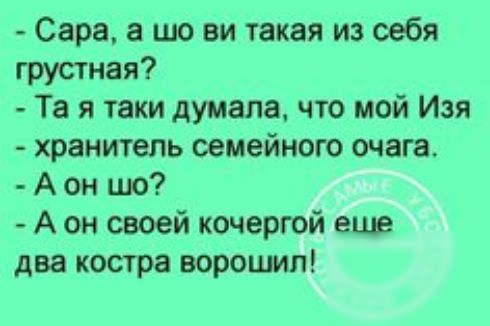 Сара шо ви такая из себя грустная Та я таки думала что мой Изя хранитель семейного очага А он шо А он своей кочергой еще два костра воротил
