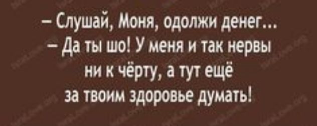 Слушай Моня одолжи деиег датышо Уменяитакиервы ни к чёрту а тут ещё за твоим здоровье думать