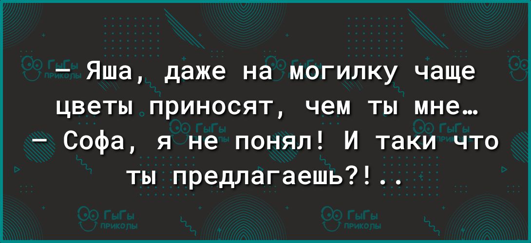 Яша даже на могипку чаще цветы приносят чем ты мне Софа я не понял И таки что ты предлагаешь