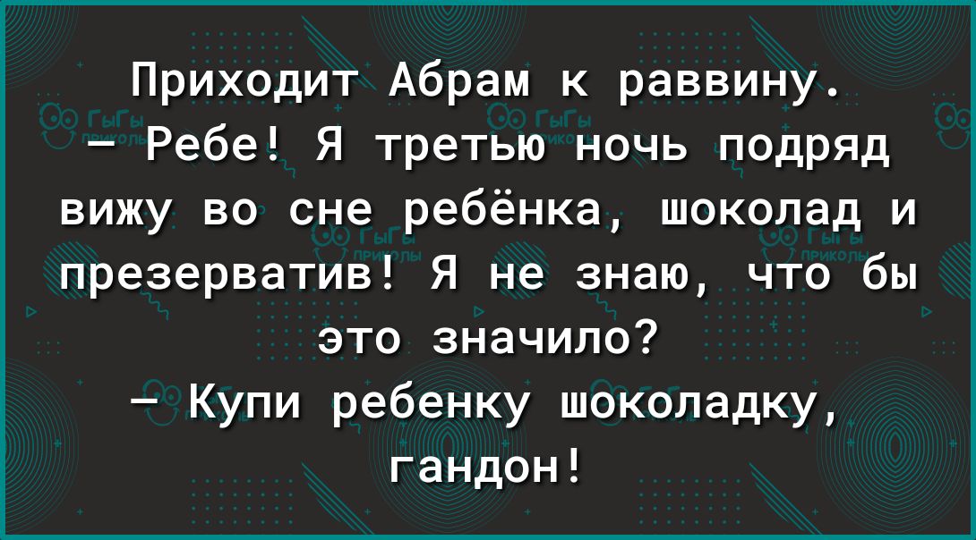 Приходит Абрам к раввину Ребе Я третью ночь подряд вижу во сне ребёнка шоколад и презерватив Я не знаю что бы это значило Купи ребенку шоколадку гандон