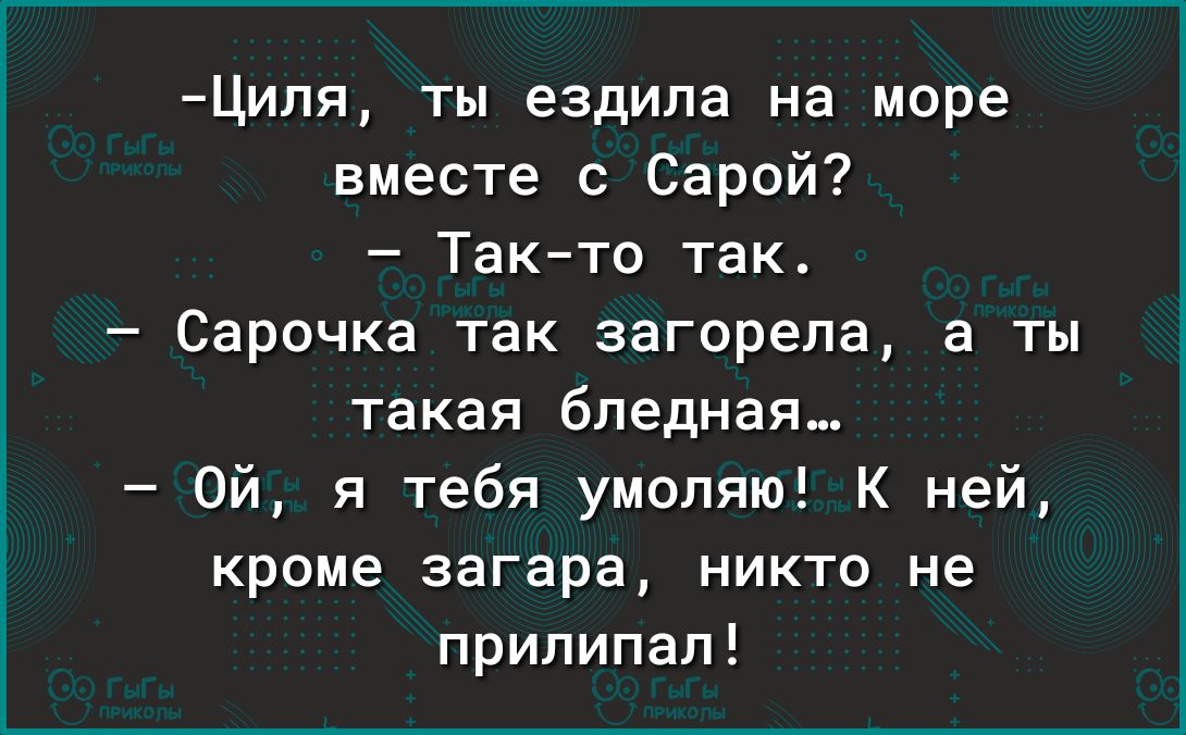 Циля ты ездила на море вместе с Сарой Такто так Сарочка так загорела а ты такая бледная Ой я тебя умоляю К ней кроме загара никто не припипал