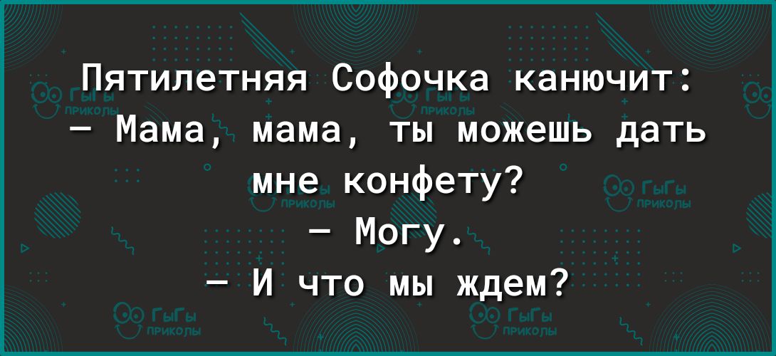 Пятилетняя Софочка канючит Мама мама ты можешь дать мне конфету Могу И что мы ждем