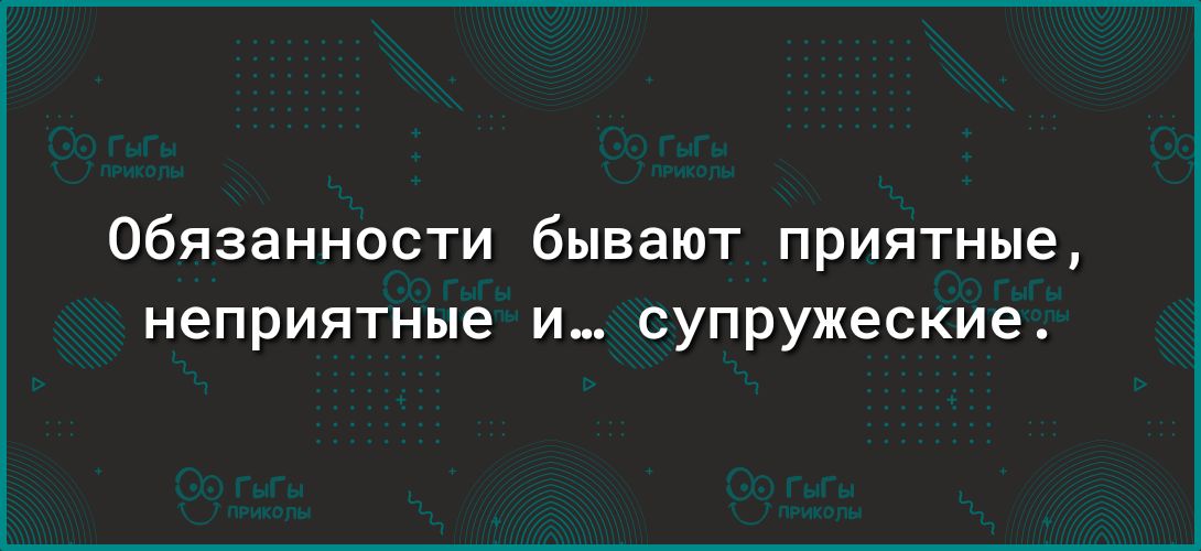 Обязанности бывают приятные неприятные и супружеские