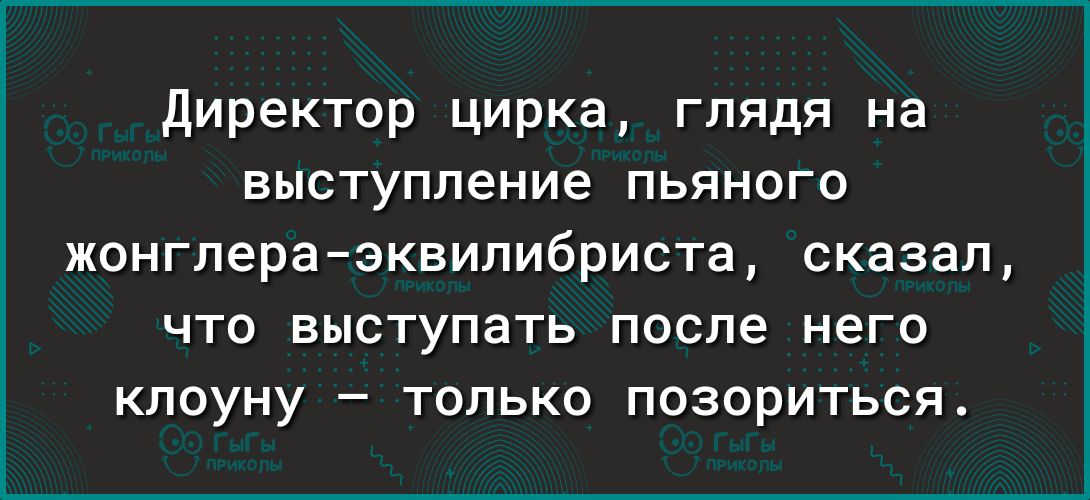 директор цирка глядя на выступление пьяного жонгпераэквипибриста сказал ЧТО ЕЫСТуПаТЬ после НеГО клоуну только позориться