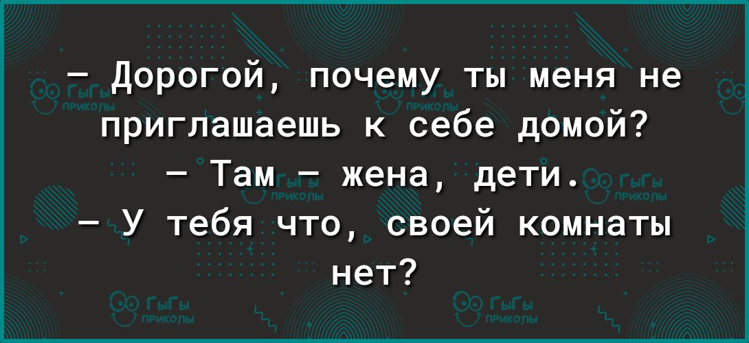 дорогой почему ты меня не приглашаешь к себе домой Там жена дети У тебя что своей комнаты нет