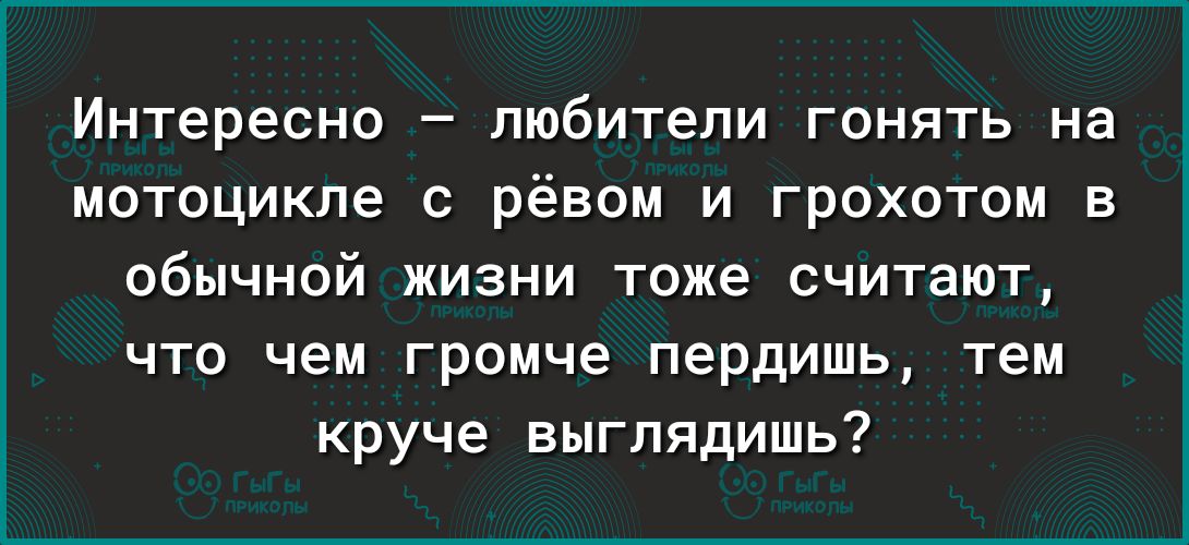 Интересно любители гонять на мотоцикле с рёвом и грохотом в обычной жизни тоже считают что чем громче пердишь тем круче выглядишь