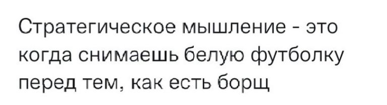 Стратегическое мышление это когда снимаешь белую футболку перед тем как есть борщ