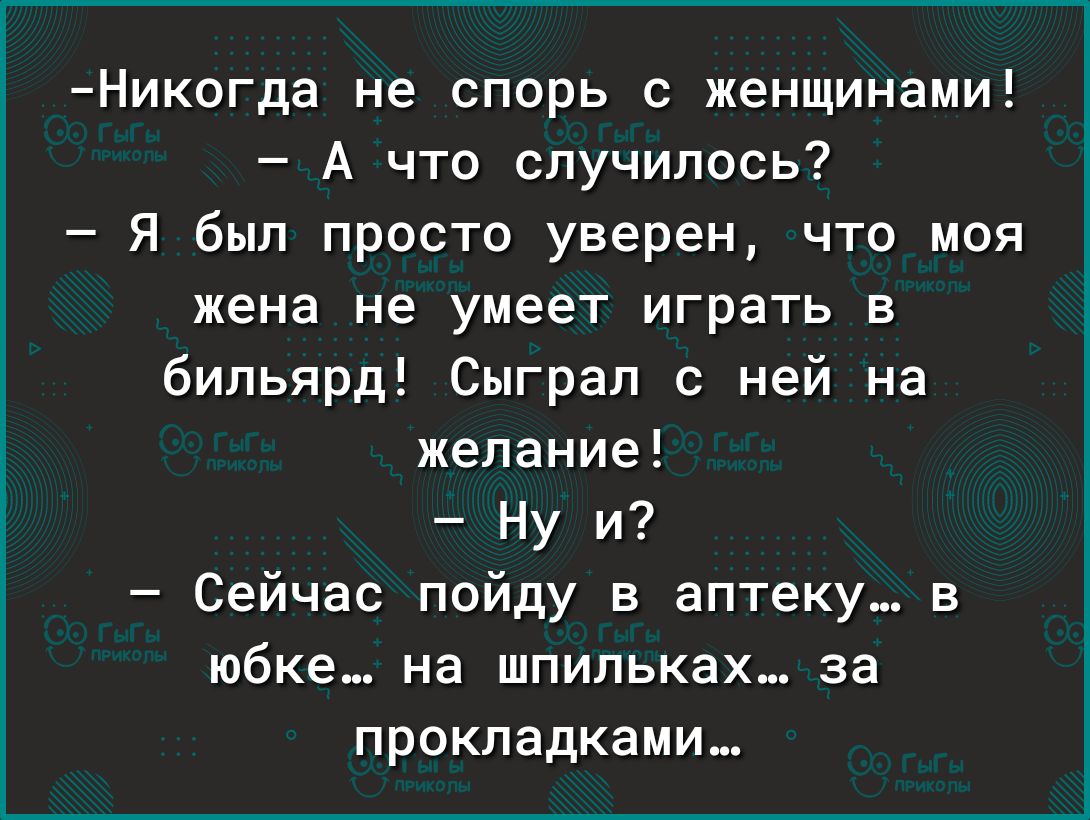 Никогда не спорь с женщинами А что случилось Я был просто уверен что моя жена не умеет играть в бильярд Сыграл с ней на желание Ну и Сейчас пойду в аптеку в юбке на шпильках за прокладками