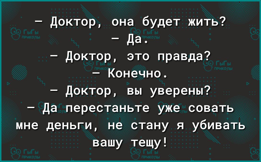 доктор она будет жить Да_ доктор это правда Конечно Доктор вы уверены да перестаньте уже совать мне деньги не стану и убивать вашу тещу