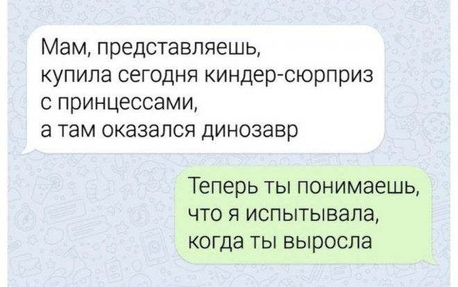 Мам ППЭДСТЭВПЯЁШЬ КУПИЛЭ СЕГОДНЯ киндерсюрприз С принцессами Э ТЕМ ОКЕЗЗПСЯ ДИНОЗЭВР Теперь ты понимаешь что я испытывала когда ты выросла