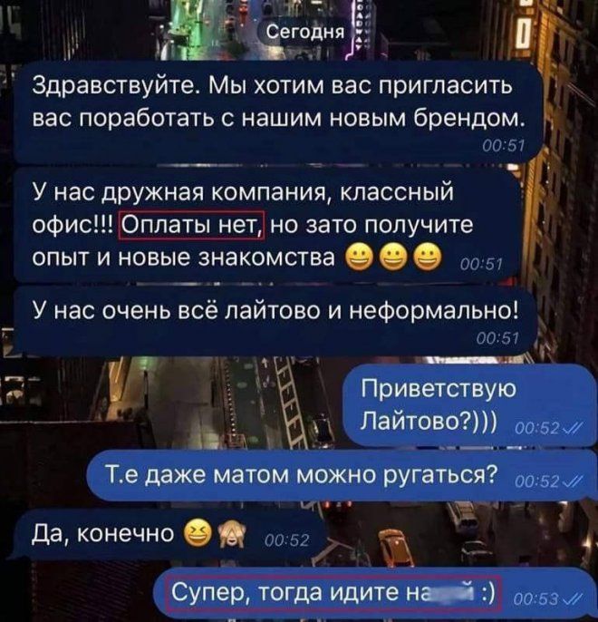 Здравствуйте Мы хотим вас пригласить вас поработать с нашим новым брендом __ У нас дружная компания классный офис платы нет но зато получите опыт и новые знакомства У нас очень всё пайтово и неформально У Те даже матом можно ругаться да конечно Приветствую Лайтом Супер тогда идите ні