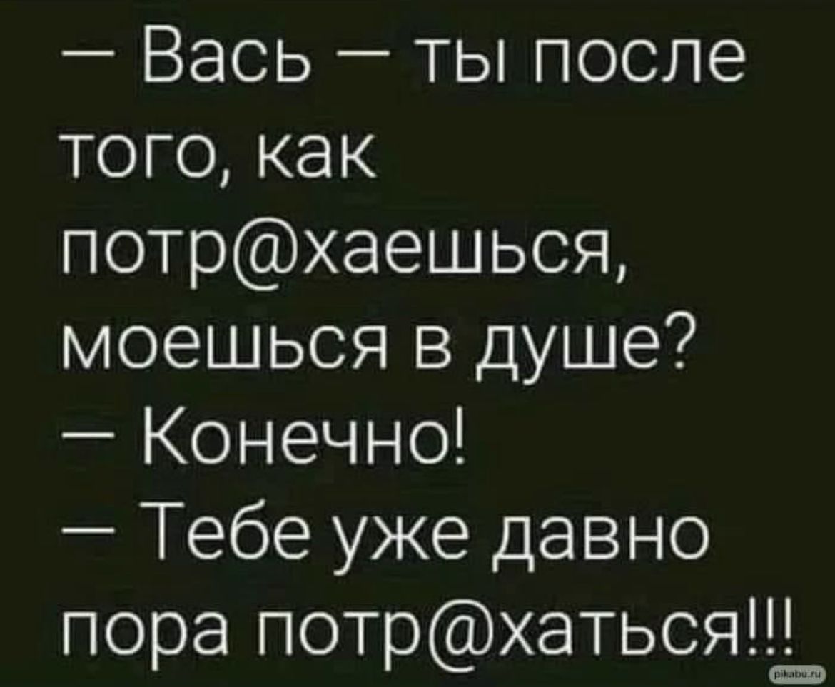 Вась ты после того как потрхаешься моешься в душе Конечно Тебе уже давно пора потрхаться_