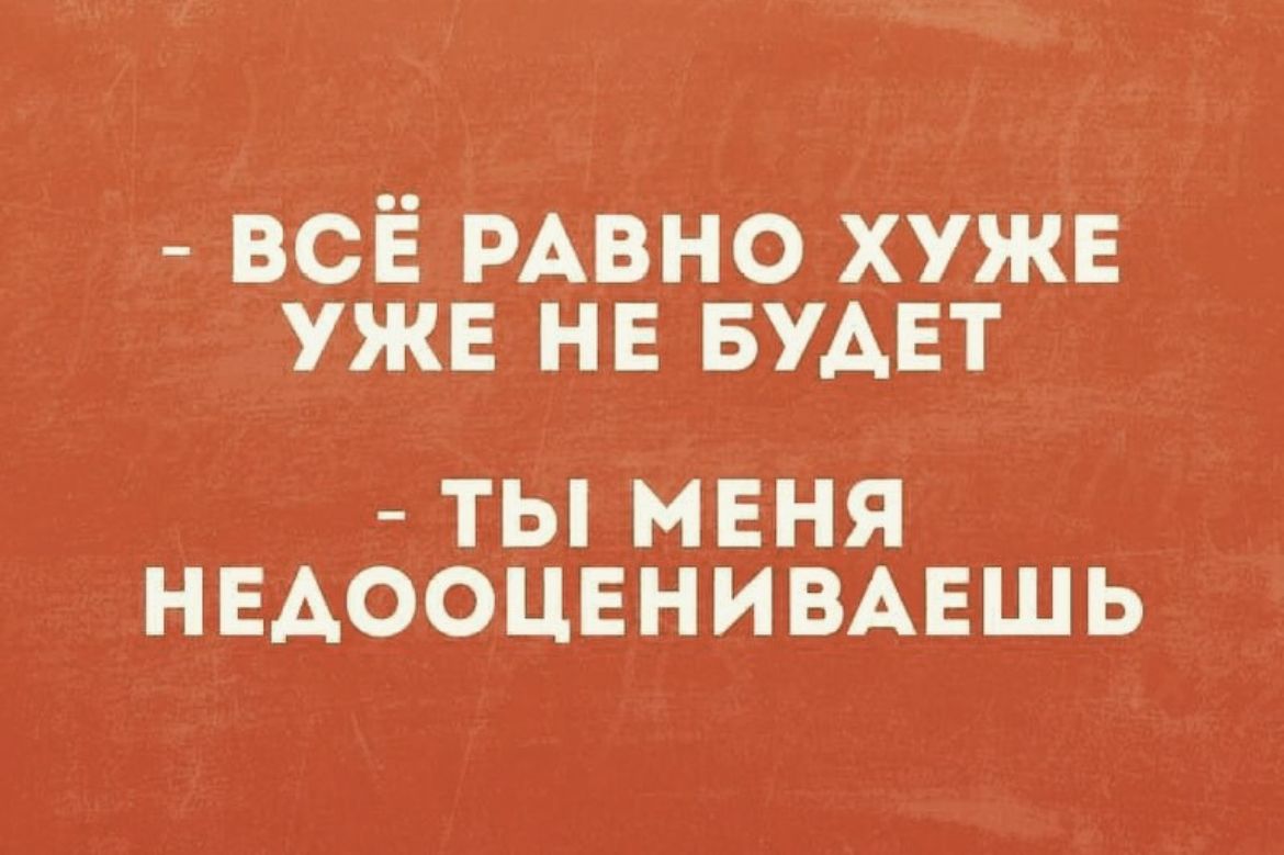 всё РАВНО хуже уже не БУДЕТ ТЫ МЕНЯ НЕАООЦЕНИВАЕШЬ