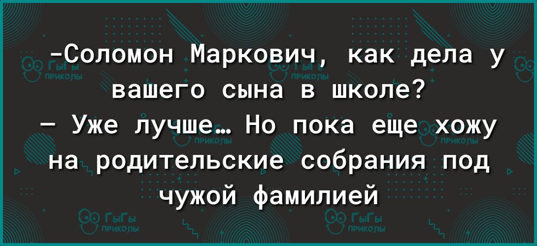 Соломон Маркович как дела у вашего сына в школе Уже лучше Но пока еще хожу на родительские собрания под чужой фамилией