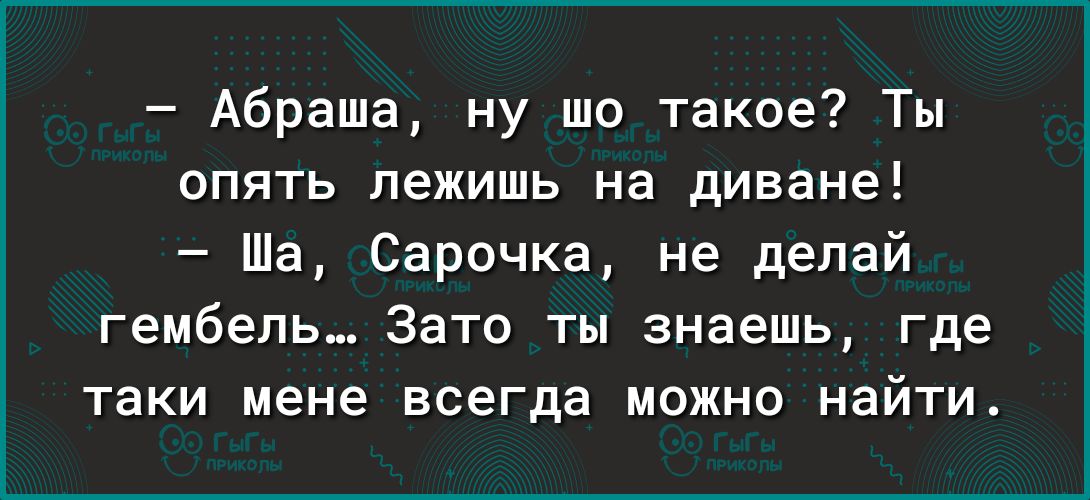 Абраша ну шо такое Ты опять лежишь на диване Ша Сарочка не делай гембепь Зато ты знаешь где таки мене всегда можно найти