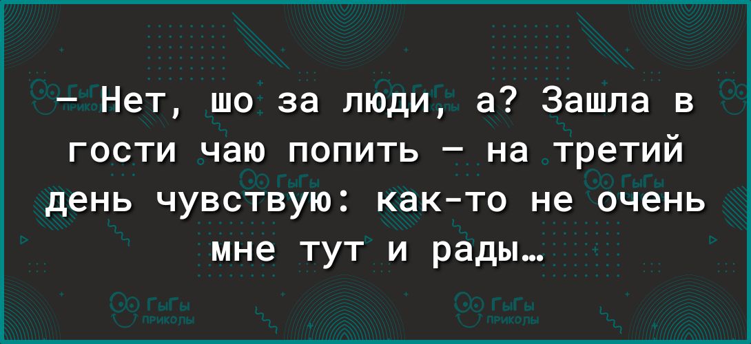 Нет шо за люди а Зашла в гости чаю попить на третий день чувствую как то не очень мне тут и рады
