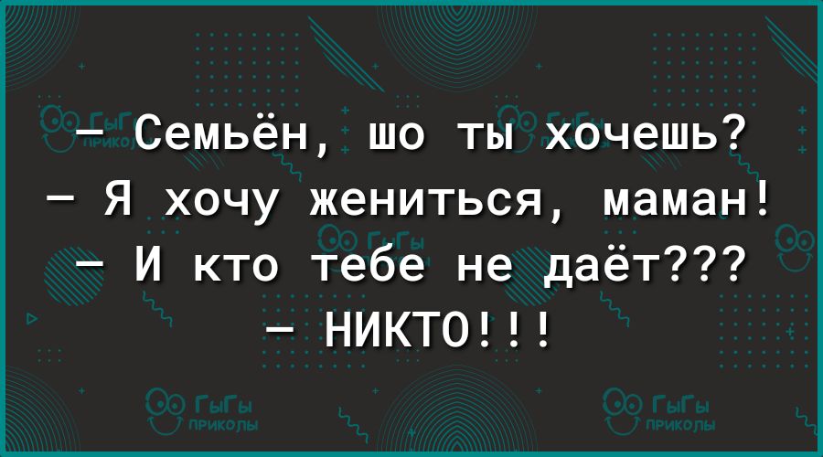 Семьён шо ты хочешь Я хочу жениться маман И кто тебе не даёт НИКТО