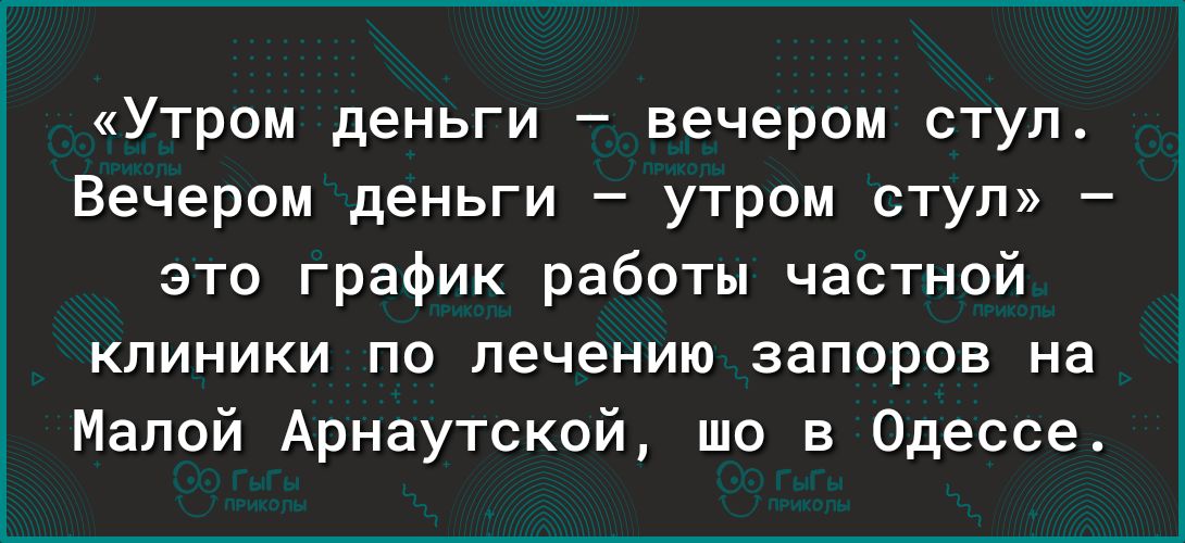 Утром деньги вечером стул Вечером деньги утром ступ это график работы частной КЛИНИКИ ПО лечению запоров На Малой Арнаутскай шо в Одессе