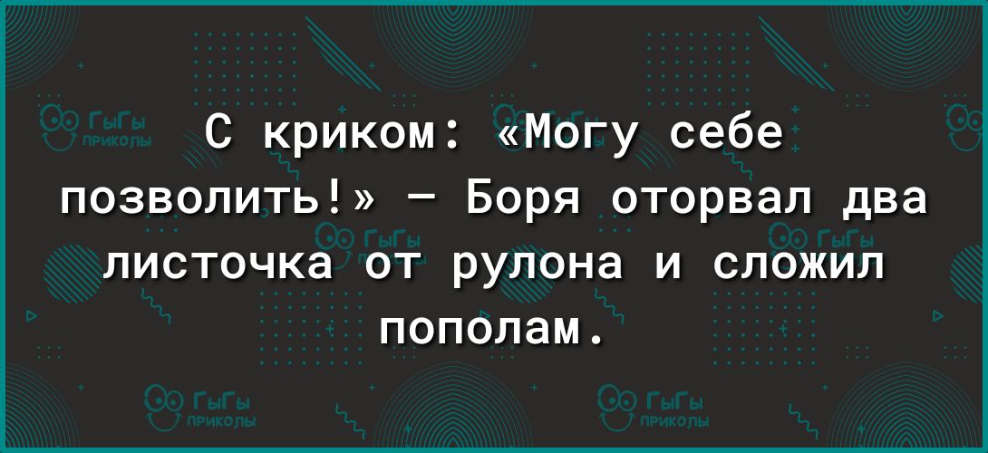 С криком Могу себе позволить Боря оторвал два писточка от рулона и сложил пополам