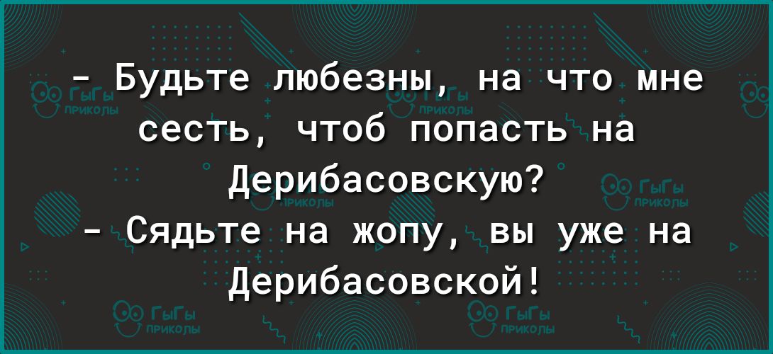 Будьте любезны на что мне сесть чтоб попасть на дерибасовскую Сядьте на жопу вы уже на дерибасовской