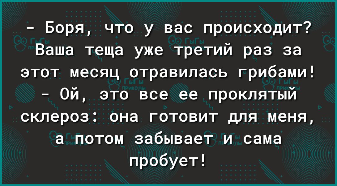 Боря что у вас происходит Ваша теща уже третий раз за этот месяц отравилась грибами Ой это все ее проклятый склероз она готовит для меня а потом забывает и сама пробует