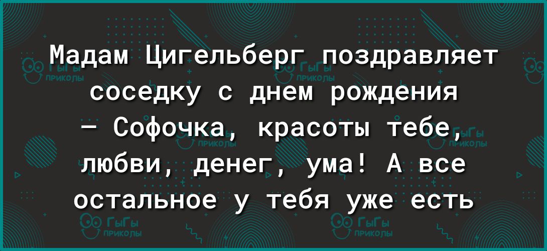 Мадам Цигельберг поздравляет соседку с днем рождения Софочка красоты тебе любви денег ума А все остальное у тебя уже есть
