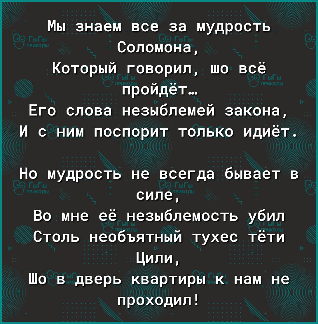 Мы знаем все за мудрость Соломона Который говорил шо всё пройдёт Его слова незыблемей закона И с ним поспорит только идиёт Но мудрость не всегда бывает в силе Во мне её незыблемость убип Столь необъятный тухес тёти Ципи Шо в дверь квартиры к нам не проходил