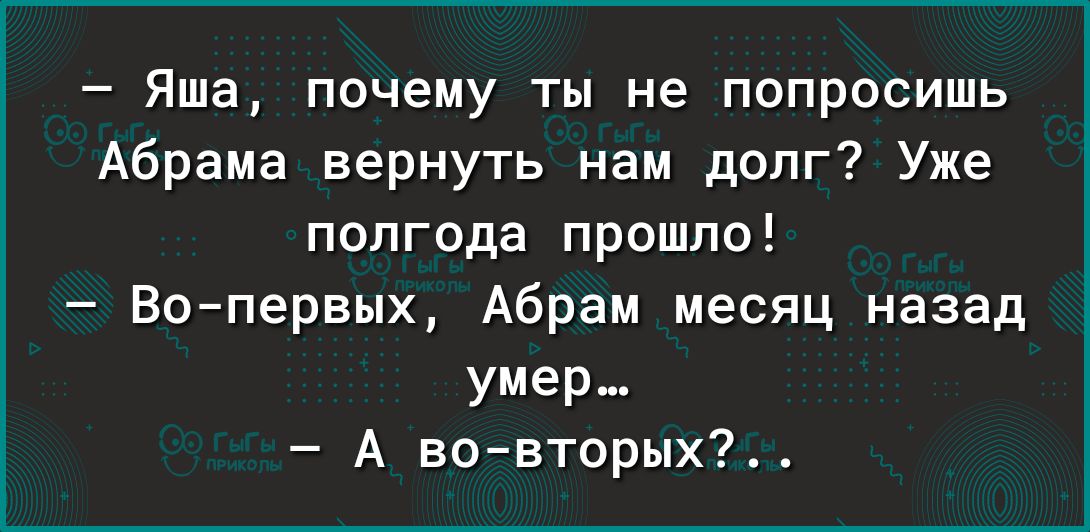 Яша почему ты не попросишь Абрама вернуть нам долг Уже полгода прошло Вопервых Абрам месяц назад умер А во вторых