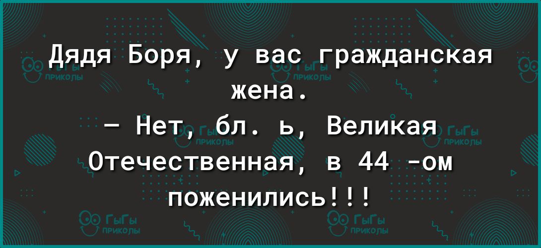 дядя Боря у вас гражданская жена Нет бл ь Великая Отечественная в 44 ом поженились