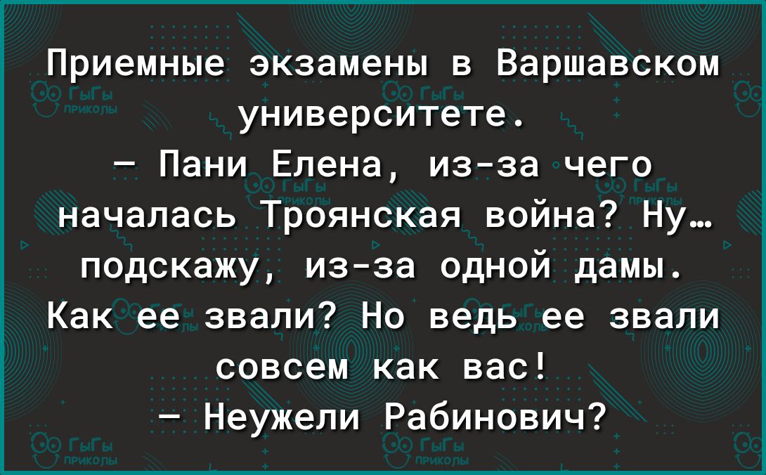 Приемные экзамены в Варшавском университете Пани Елена изза чего началась Троянская война Ну подскажу изза одной дамы Как ее звали Но ведь ее звали совсем как вас Неужели Рабинович