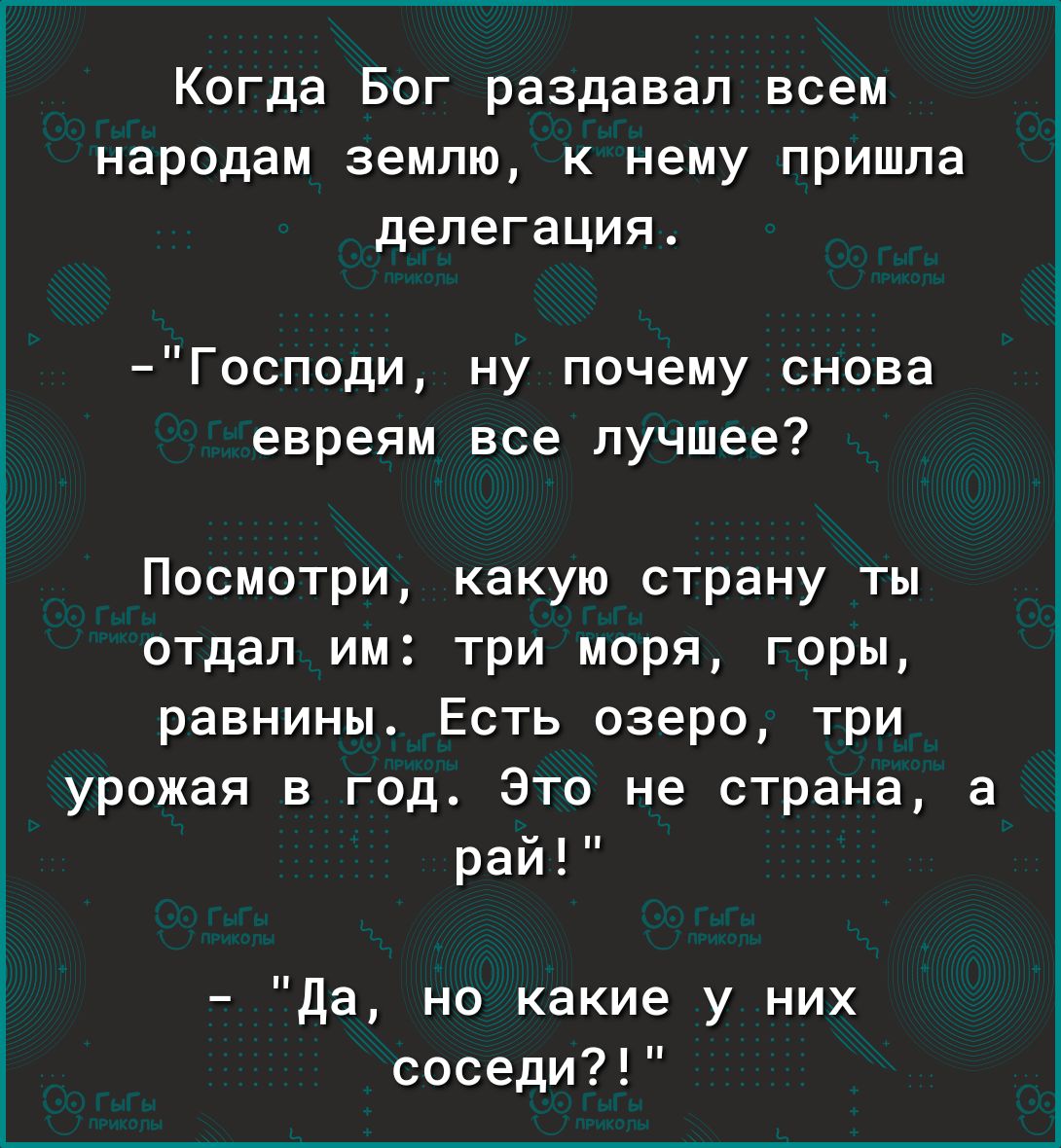 Когда Бог раздавал всем народам землю к нему пришла делегация Господи ну почему снова евреям все лучшее Посмотри какую страну ты ОТДЕЛ ИМ Три МОРЯ горы равнины Есть озеро три урожая в год Это не страна а рай да но какие у них соседи