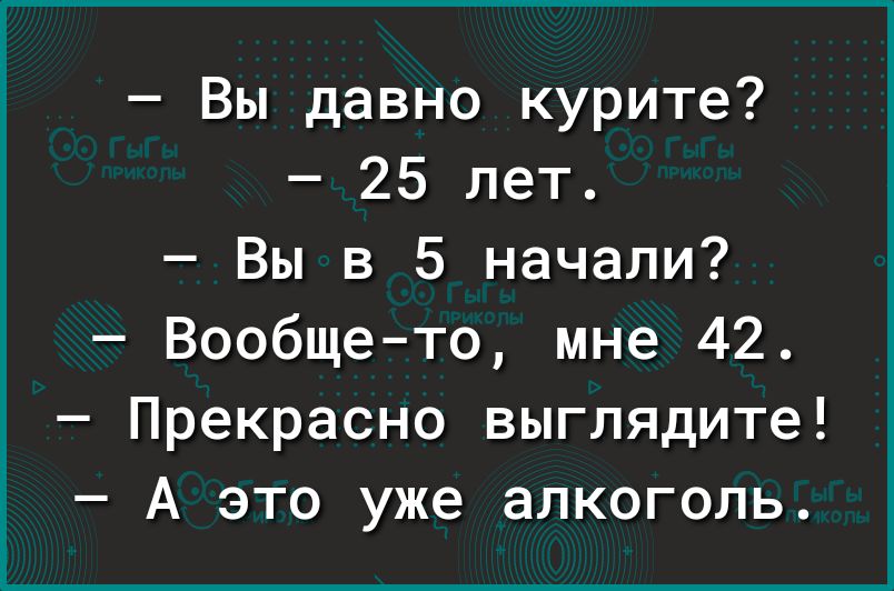 Вы давно курите 25 лет Вы в 5 начали Вообщето мне 42 Прекрасно выглядите А это уже алкоголь